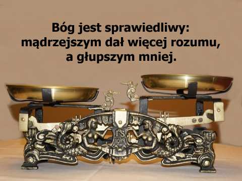 Bóg jest sprawiedliwy: mądrzejszym dał więcej rozumu, a głupszym mniej.