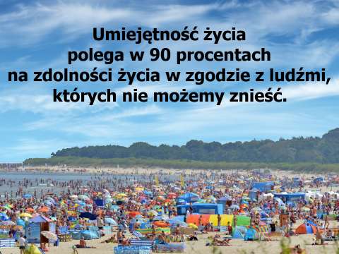 Umiejętność życia polega w 90 procentach na zdolności życia w zgodzie z ludźmi, których nie możemy znieść.